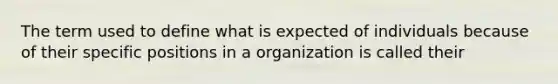 The term used to define what is expected of individuals because of their specific positions in a organization is called their