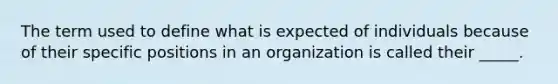 The term used to define what is expected of individuals because of their specific positions in an organization is called their _____.