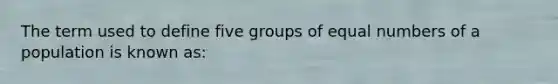 The term used to define five groups of equal numbers of a population is known as: