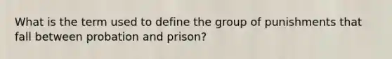 What is the term used to define the group of punishments that fall between probation and prison?