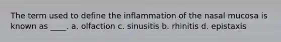 The term used to define the inflammation of the nasal mucosa is known as ____. a. olfaction c. sinusitis b. rhinitis d. epistaxis