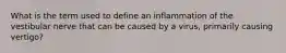 What is the term used to define an inflammation of the vestibular nerve that can be caused by a virus, primarily causing vertigo?