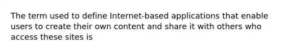 The term used to define Internet-based applications that enable users to create their own content and share it with others who access these sites is