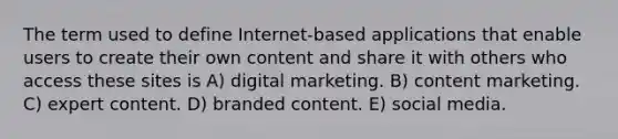 The term used to define Internet-based applications that enable users to create their own content and share it with others who access these sites is A) digital marketing. B) content marketing. C) expert content. D) branded content. E) social media.