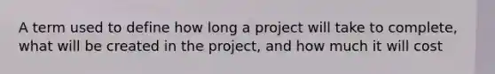 A term used to define how long a project will take to complete, what will be created in the project, and how much it will cost