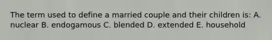 The term used to define a married couple and their children is: A. nuclear B. endogamous C. blended D. extended E. household