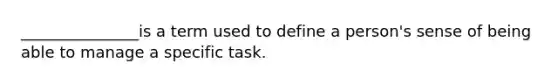 _______________is a term used to define a person's sense of being able to manage a specific task.