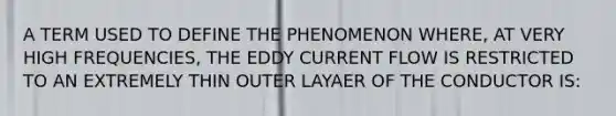 A TERM USED TO DEFINE THE PHENOMENON WHERE, AT VERY HIGH FREQUENCIES, THE EDDY CURRENT FLOW IS RESTRICTED TO AN EXTREMELY THIN OUTER LAYAER OF THE CONDUCTOR IS: