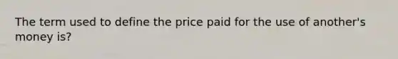 The term used to define the price paid for the use of another's money is?