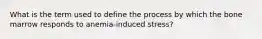 What is the term used to define the process by which the bone marrow responds to anemia-induced stress?