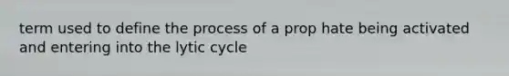 term used to define the process of a prop hate being activated and entering into the lytic cycle