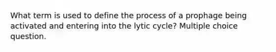 What term is used to define the process of a prophage being activated and entering into the lytic cycle? Multiple choice question.