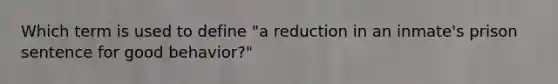 Which term is used to define "a reduction in an inmate's prison sentence for good behavior?"