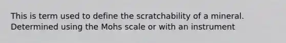 This is term used to define the scratchability of a mineral. Determined using the Mohs scale or with an instrument