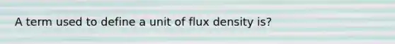 A term used to define a unit of flux density is?