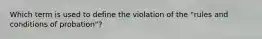 Which term is used to define the violation of the "rules and conditions of probation"?