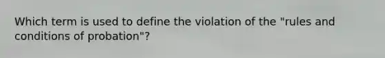 Which term is used to define the violation of the "rules and conditions of probation"?