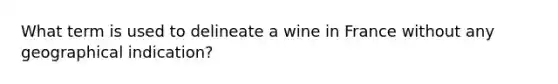 What term is used to delineate a wine in France without any geographical indication?