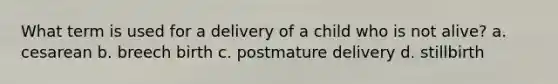 What term is used for a delivery of a child who is not alive? a. cesarean b. breech birth c. postmature delivery d. stillbirth