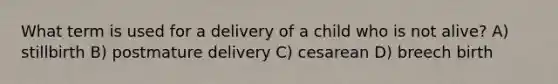 What term is used for a delivery of a child who is not alive? A) stillbirth B) postmature delivery C) cesarean D) breech birth