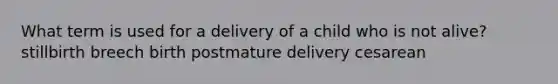 What term is used for a delivery of a child who is not alive? stillbirth breech birth postmature delivery cesarean