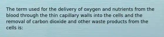 The term used for the delivery of oxygen and nutrients from the blood through the thin capillary walls into the cells and the removal of carbon dioxide and other waste products from the cells​ is: