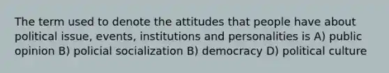 The term used to denote the attitudes that people have about political issue, events, institutions and personalities is A) public opinion B) policial socialization B) democracy D) political culture