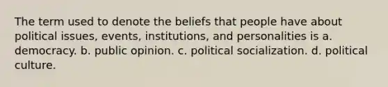 The term used to denote the beliefs that people have about political issues, events, institutions, and personalities is a. democracy. b. public opinion. c. political socialization. d. political culture.