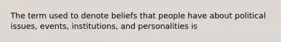 The term used to denote beliefs that people have about political issues, events, institutions, and personalities is