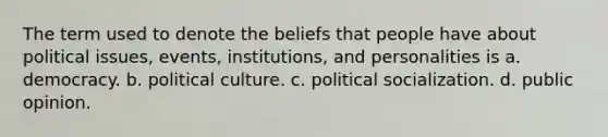 The term used to denote the beliefs that people have about political issues, events, institutions, and personalities is a. democracy. b. political culture. c. political socialization. d. public opinion.