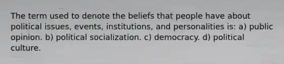 The term used to denote the beliefs that people have about political issues, events, institutions, and personalities is: a) public opinion. b) <a href='https://www.questionai.com/knowledge/kcddeKilOR-political-socialization' class='anchor-knowledge'>political socialization</a>. c) democracy. d) political culture.