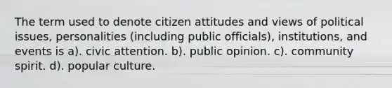 The term used to denote citizen attitudes and views of political issues, personalities (including public officials), institutions, and events is a). civic attention. b). public opinion. c). community spirit. d). popular culture.