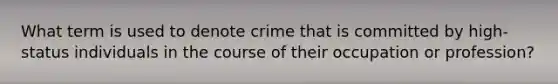 What term is used to denote crime that is committed by high-status individuals in the course of their occupation or profession?