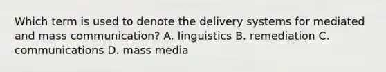 Which term is used to denote the delivery systems for mediated and mass communication? A. linguistics B. remediation C. communications D. mass media