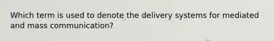 Which term is used to denote the delivery systems for mediated and mass communication?