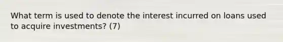 What term is used to denote the interest incurred on loans used to acquire investments? (7)