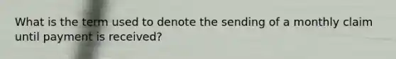 What is the term used to denote the sending of a monthly claim until payment is received?