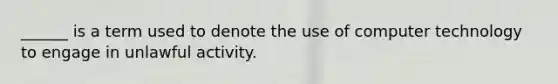 ______ is a term used to denote the use of computer technology to engage in unlawful activity.