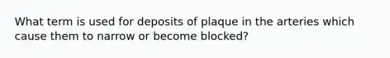 What term is used for deposits of plaque in the arteries which cause them to narrow or become blocked?