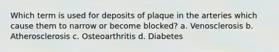 Which term is used for deposits of plaque in the arteries which cause them to narrow or become blocked? a. Venosclerosis b. Atherosclerosis c. Osteoarthritis d. Diabetes