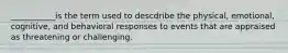 ___________is the term used to descdribe the physical, emotional, cognitive, and behavioral responses to events that are appraised as threatening or challenging.