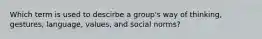 Which term is used to descirbe a group's way of thinking, gestures, language, values, and social norms?