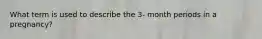 What term is used to describe the 3- month periods in a pregnancy?