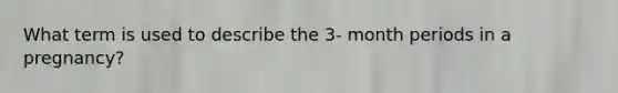 What term is used to describe the 3- month periods in a pregnancy?