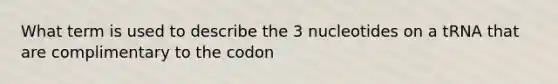 What term is used to describe the 3 nucleotides on a tRNA that are complimentary to the codon