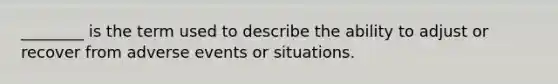 ________ is the term used to describe the ability to adjust or recover from adverse events or situations.