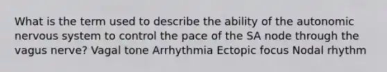 What is the term used to describe the ability of the autonomic nervous system to control the pace of the SA node through the vagus nerve? Vagal tone Arrhythmia Ectopic focus Nodal rhythm