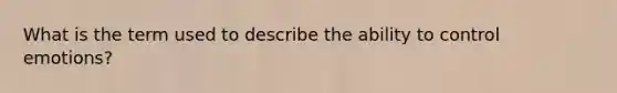 What is the term used to describe the ability to control emotions?