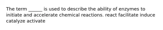 The term ______ is used to describe the ability of enzymes to initiate and accelerate chemical reactions. react facilitate induce catalyze activate