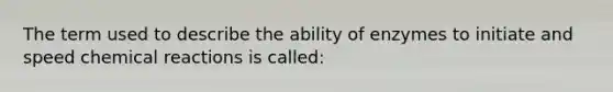 The term used to describe the ability of enzymes to initiate and speed chemical reactions is called: